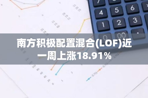南方积极配置混合(LOF)近一周上涨18.91%