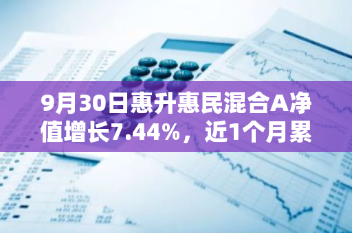 9月30日惠升惠民混合A净值增长7.44%，近1个月累计上涨13.58%
