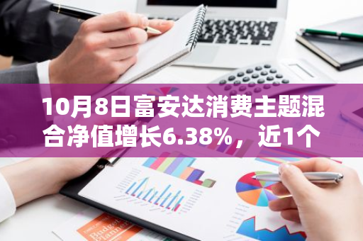10月8日富安达消费主题混合净值增长6.38%，近1个月累计上涨26.6%