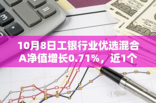 10月8日工银行业优选混合A净值增长0.71%，近1个月累计上涨11.44%
