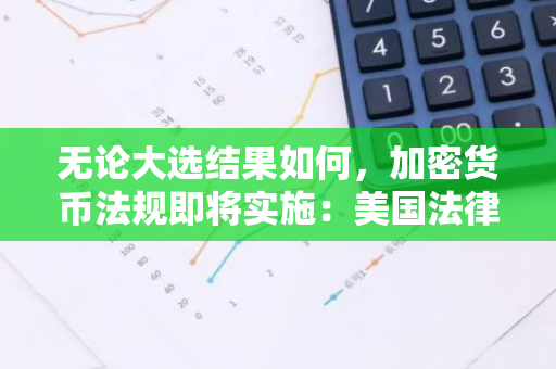 无论大选结果如何，加密货币法规即将实施：美国法律界的新里程碑