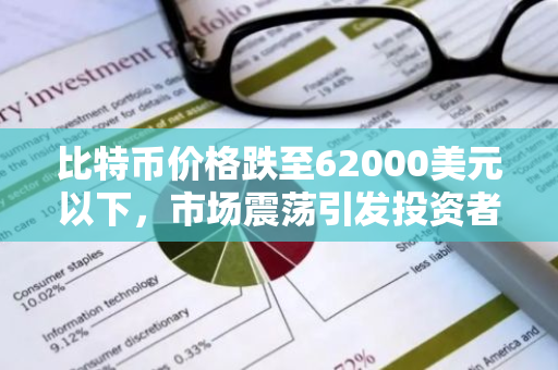 比特币价格跌至62000美元以下，市场震荡引发投资者关注和担忧