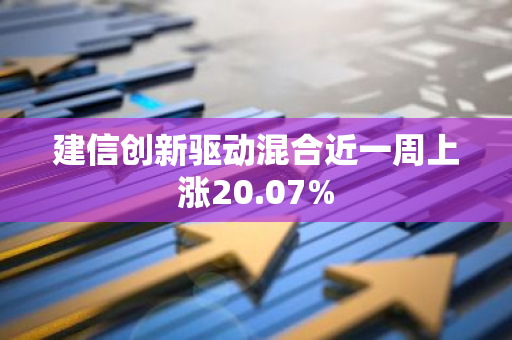 建信创新驱动混合近一周上涨20.07%