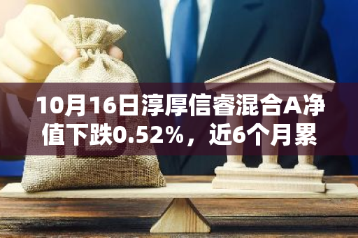 10月16日淳厚信睿混合A净值下跌0.52%，近6个月累计上涨8.12%