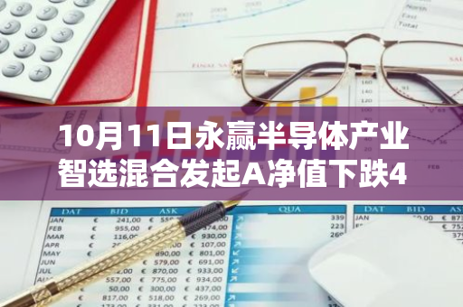 10月11日永赢半导体产业智选混合发起A净值下跌4.99%，今年来累计上涨3.42%