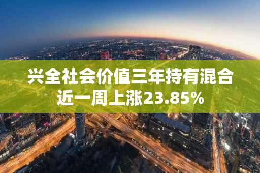 兴全社会价值三年持有混合近一周上涨23.85%