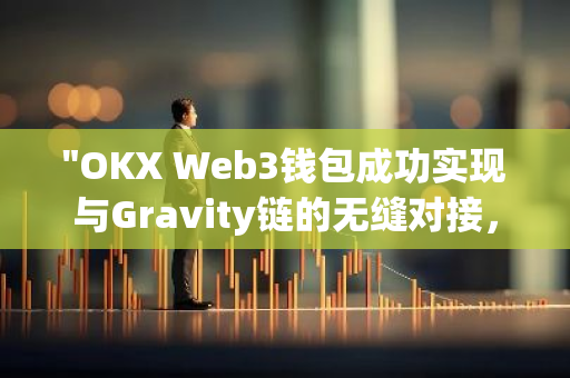"OKX Web3钱包成功实现与Gravity链的无缝对接，开启全新区块链生态体验"