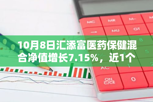 10月8日汇添富医药保健混合净值增长7.15%，近1个月累计上涨21.98%