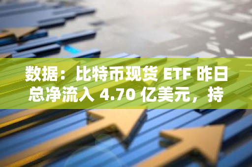 数据：比特币现货 ETF 昨日总净流入 4.70 亿美元，持续 5 日净流入