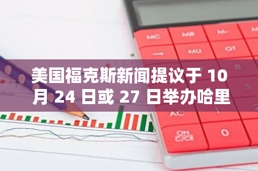 美国福克斯新闻提议于 10 月 24 日或 27 日举办哈里斯-特朗普大选辩论