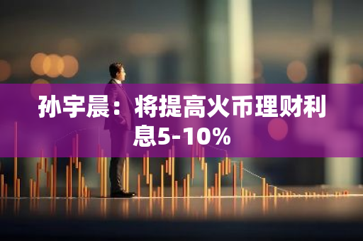 孙宇晨：将提高火币理财利息5-10%
