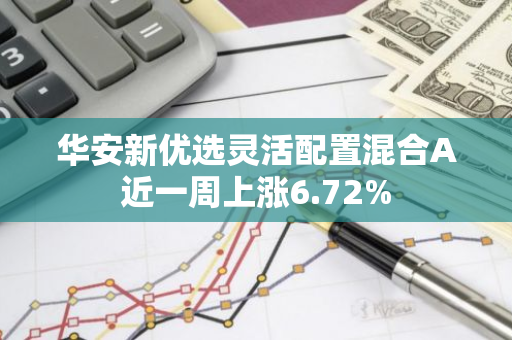 华安新优选灵活配置混合A近一周上涨6.72%
