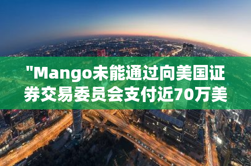 "Mango未能通过向美国证券交易委员会支付近70万美元以解决指控的提案"