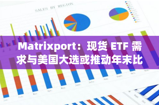 Matrixport：现货 ETF 需求与美国大选或推动年末比特币反弹