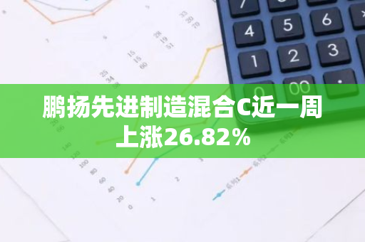鹏扬先进制造混合C近一周上涨26.82%