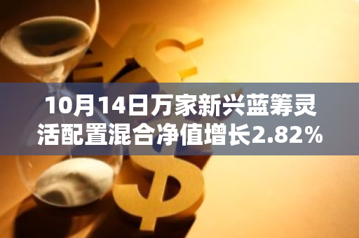 10月14日万家新兴蓝筹灵活配置混合净值增长2.82%，今年来累计上涨43.33%