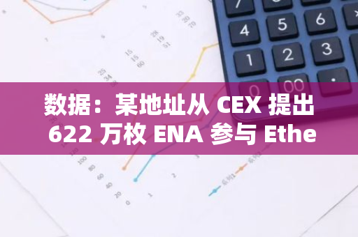 数据：某地址从 CEX 提出 622 万枚 ENA 参与 Ethena 质押