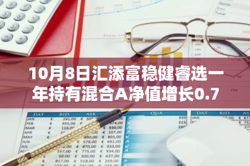 10月8日汇添富稳健睿选一年持有混合A净值增长0.74%，今年来累计上涨8.05%