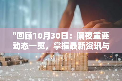 "回顾10月30日：隔夜重要动态一览，掌握最新资讯与发展动态"