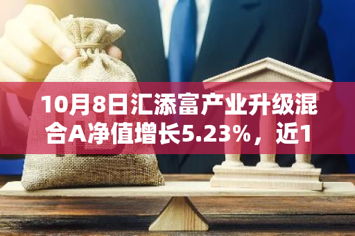 10月8日汇添富产业升级混合A净值增长5.23%，近1个月累计上涨26.23%