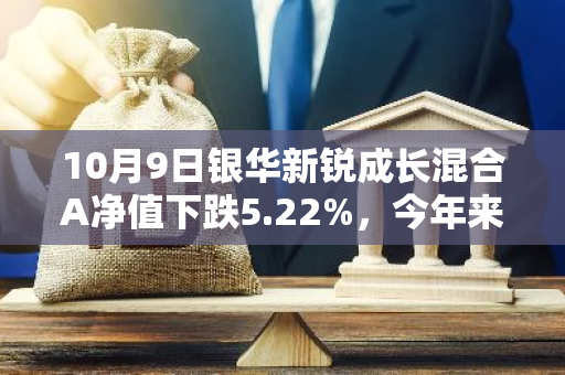 10月9日银华新锐成长混合A净值下跌5.22%，今年来累计上涨13.64%