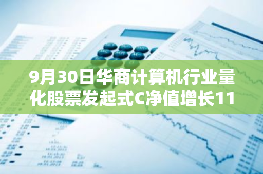 9月30日华商计算机行业量化股票发起式C净值增长11.99%，近1个月累计上涨31.58%