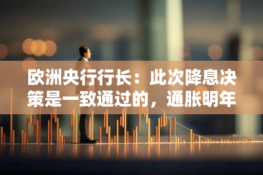 欧洲央行行长：此次降息决策是一致通过的，通胀明年或可降至目标水平
