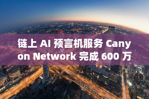 链上 AI 预言机服务 Canyon Network 完成 600 万美元融资，DAO Venture 等参投