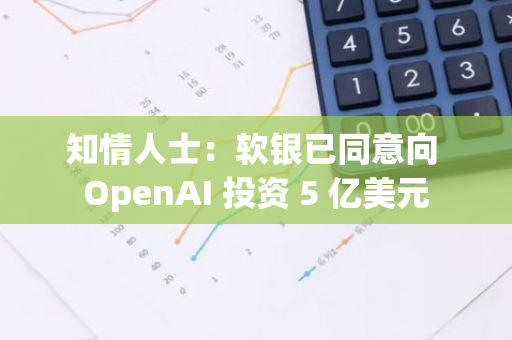 知情人士：软银已同意向 OpenAI 投资 5 亿美元
