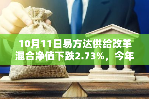 10月11日易方达供给改革混合净值下跌2.73%，今年来累计下跌2.3%