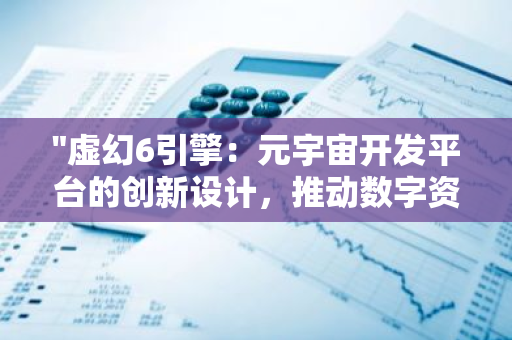 "虚幻6引擎：元宇宙开发平台的创新设计，推动数字资产商品化的新篇章"