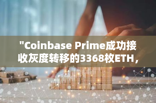 "Coinbase Prime成功接收灰度转移的3368枚ETH，标志着加密货币市场的一次重要交易"