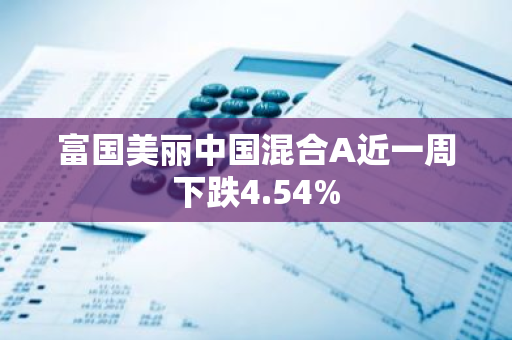 富国美丽中国混合A近一周下跌4.54%