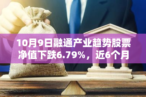 10月9日融通产业趋势股票净值下跌6.79%，近6个月累计上涨0.44%