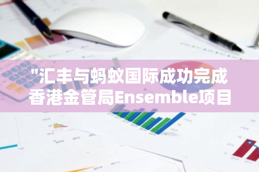"汇丰与蚂蚁国际成功完成香港金管局Ensemble项目下的港币跨行区块链测试交易"