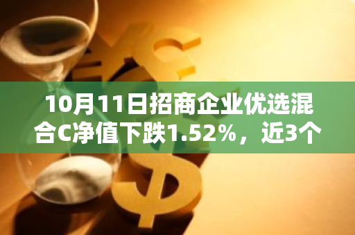 10月11日招商企业优选混合C净值下跌1.52%，近3个月累计上涨7.88%