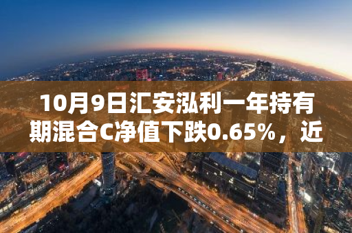 10月9日汇安泓利一年持有期混合C净值下跌0.65%，近3个月累计下跌0.21%