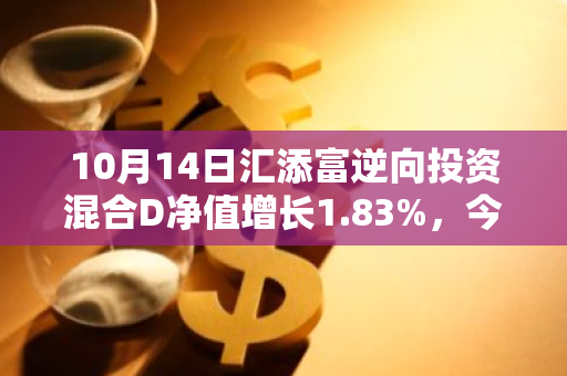 10月14日汇添富逆向投资混合D净值增长1.83%，今年来累计上涨20.39%