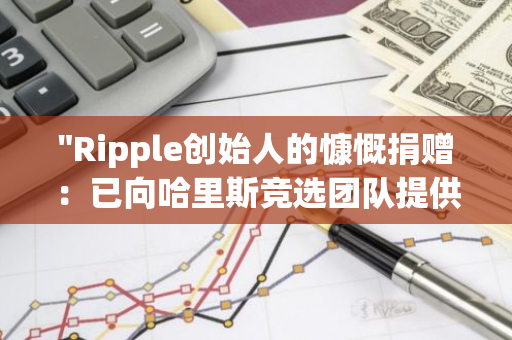 "Ripple创始人的慷慨捐赠：已向哈里斯竞选团队提供超过1180万美元的支持"