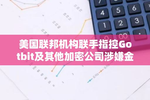 美国联邦机构联手指控Gotbit及其他加密公司涉嫌金融欺诈和市场操控行为
