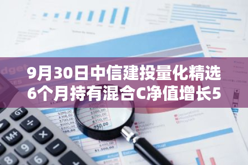 9月30日中信建投量化精选6个月持有混合C净值增长5.99%，近1个月累计上涨14.43%