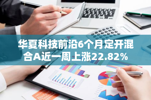 华夏科技前沿6个月定开混合A近一周上涨22.82%