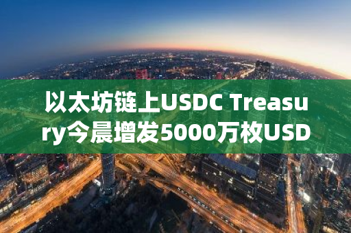 以太坊链上USDC Treasury今晨增发5000万枚USDC，展现加密货币市场新动态