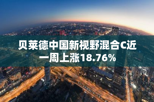 贝莱德中国新视野混合C近一周上涨18.76%