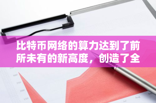 比特币网络的算力达到了前所未有的新高度，创造了全新的历史记录