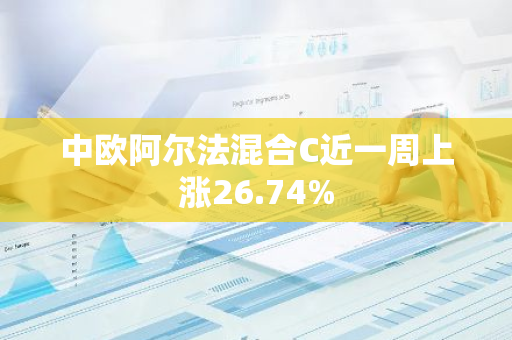 中欧阿尔法混合C近一周上涨26.74%
