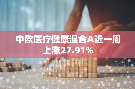 中欧医疗健康混合A近一周上涨27.91%