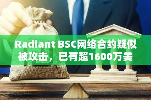 Radiant BSC网络合约疑似被攻击，已有超1600万美元可疑资金流出