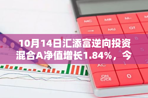 10月14日汇添富逆向投资混合A净值增长1.84%，今年来累计上涨20.76%