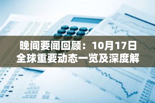 晚间要闻回顾：10月17日全球重要动态一览及深度解析